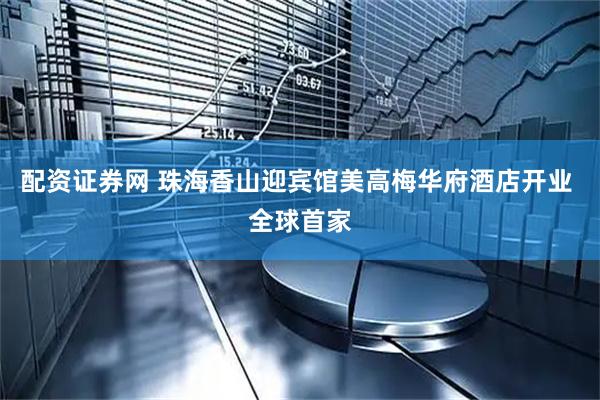 配资证券网 珠海香山迎宾馆美高梅华府酒店开业 全球首家