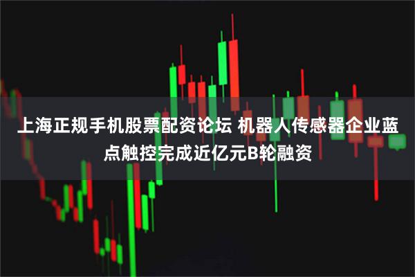 上海正规手机股票配资论坛 机器人传感器企业蓝点触控完成近亿元B轮融资