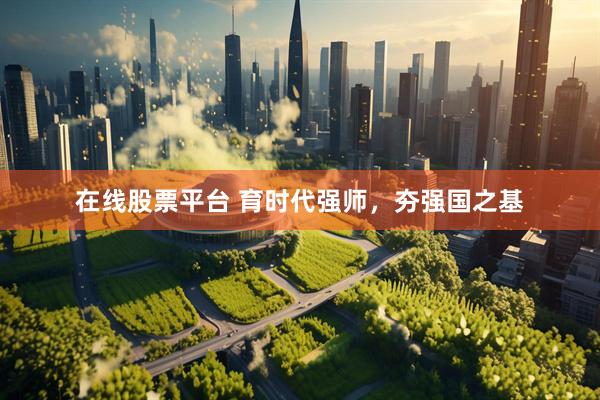 在线股票平台 育时代强师，夯强国之基