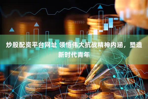 炒股配资平台网址 领悟伟大抗战精神内涵，塑造新时代青年