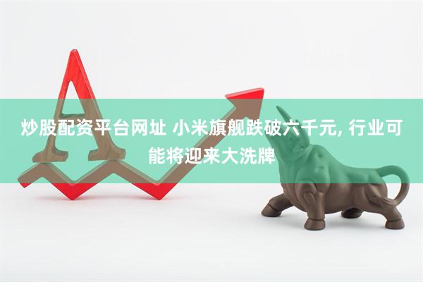 炒股配资平台网址 小米旗舰跌破六千元, 行业可能将迎来大洗牌