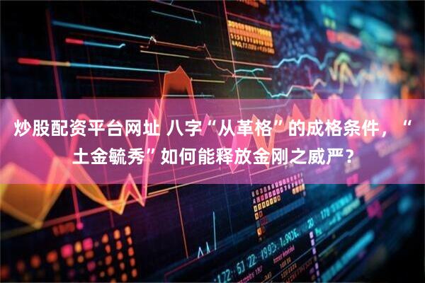 炒股配资平台网址 八字“从革格”的成格条件，“土金毓秀”如何能释放金刚之威严？