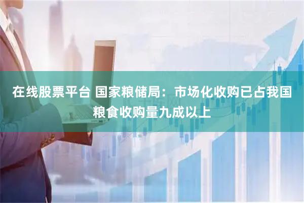 在线股票平台 国家粮储局：市场化收购已占我国粮食收购量九成以上