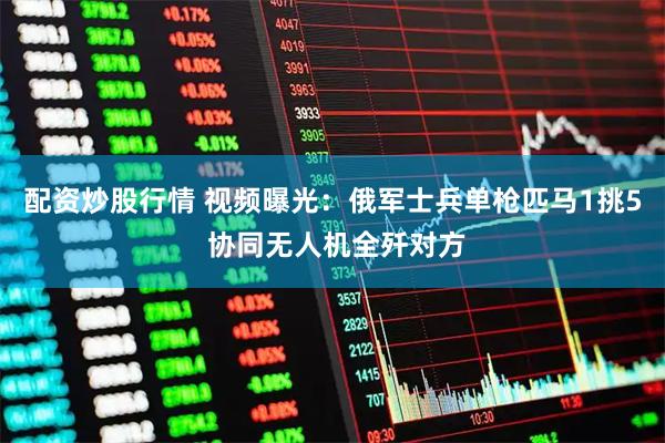 配资炒股行情 视频曝光：俄军士兵单枪匹马1挑5 协同无人机全歼对方