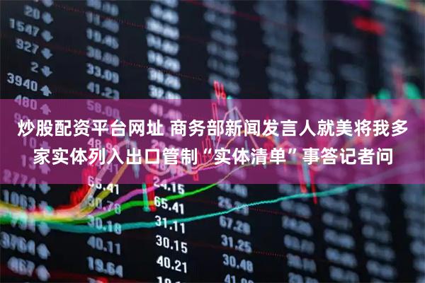 炒股配资平台网址 商务部新闻发言人就美将我多家实体列入出口管制“实体清单”事答记者问