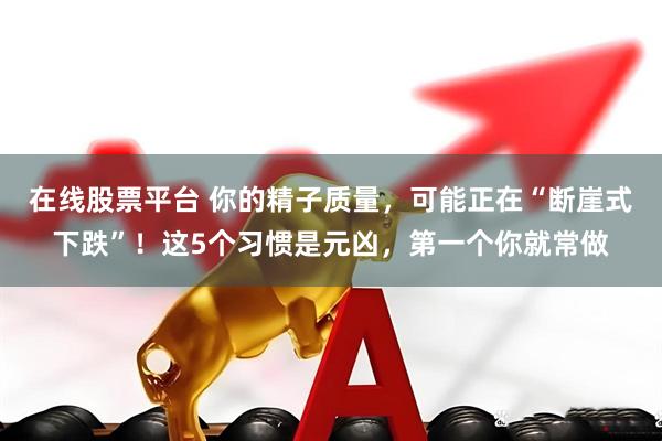 在线股票平台 你的精子质量，可能正在“断崖式下跌”！这5个习惯是元凶，第一个你就常做