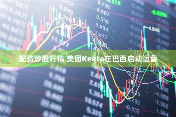 配资炒股行情 美团Keeta在巴西启动运营