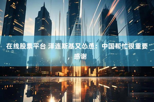 在线股票平台 泽连斯基又怂恿：中国帮忙很重要，感谢