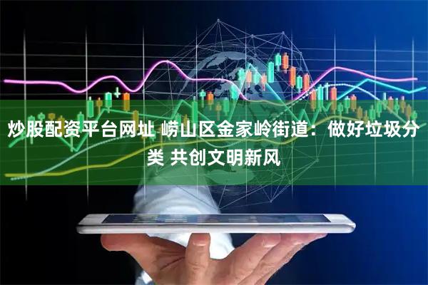 炒股配资平台网址 崂山区金家岭街道：做好垃圾分类 共创文明新风