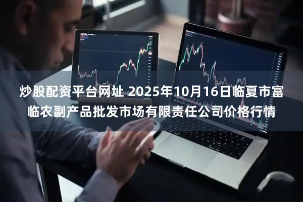 炒股配资平台网址 2025年10月16日临夏市富临农副产品批发市场有限责任公司价格行情