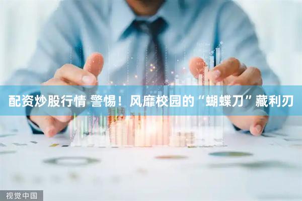 配资炒股行情 警惕！风靡校园的“蝴蝶刀”藏利刃