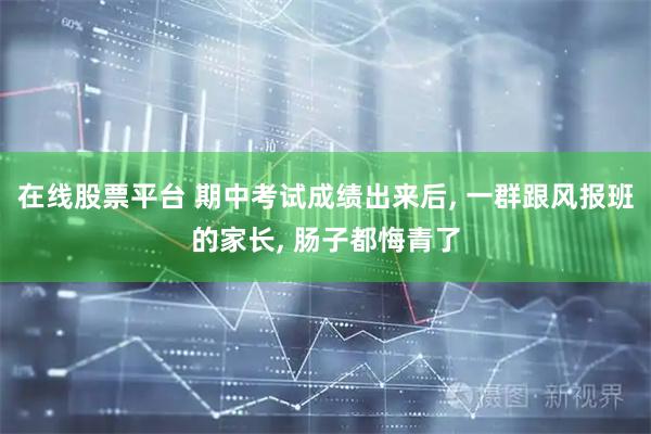 在线股票平台 期中考试成绩出来后, 一群跟风报班的家长, 肠子都悔青了