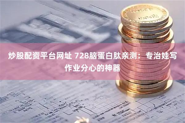炒股配资平台网址 728脑蛋白肽亲测：专治娃写作业分心的神器