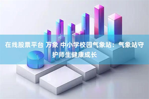 在线股票平台 万象 中小学校园气象站：气象站守护师生健康成长