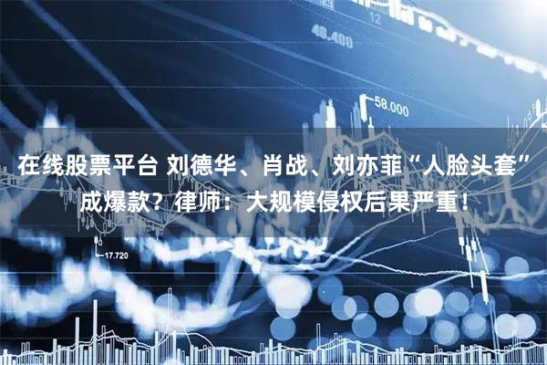 在线股票平台 刘德华、肖战、刘亦菲“人脸头套”成爆款？律师：大规模侵权后果严重！