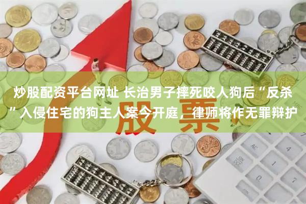 炒股配资平台网址 长治男子摔死咬人狗后“反杀”入侵住宅的狗主人案今开庭，律师将作无罪辩护