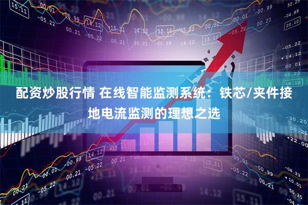 配资炒股行情 在线智能监测系统：铁芯/夹件接地电流监测的理想之选