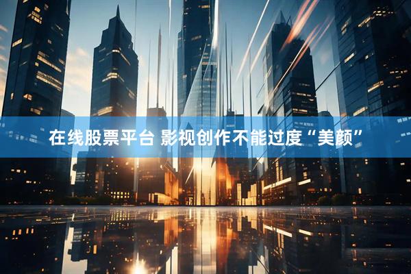 在线股票平台 影视创作不能过度“美颜”