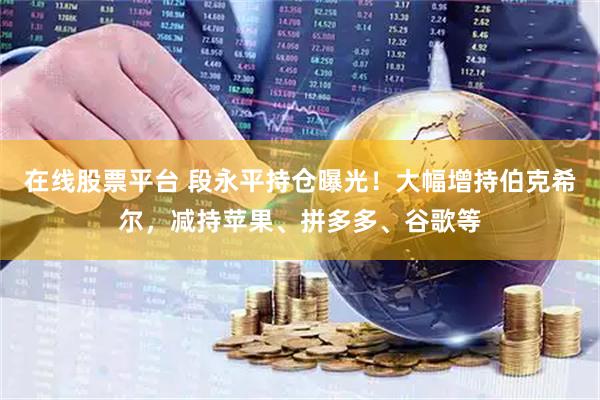 在线股票平台 段永平持仓曝光！大幅增持伯克希尔，减持苹果、拼多多、谷歌等