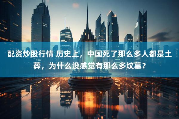 配资炒股行情 历史上，中国死了那么多人都是土葬，为什么没感觉有那么多坟墓？