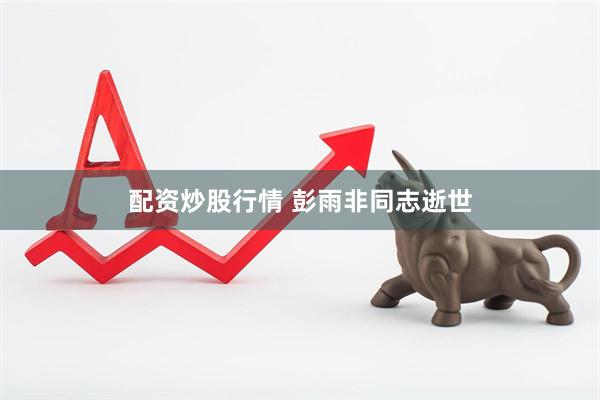 配资炒股行情 彭雨非同志逝世