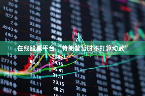在线股票平台 “特朗普暂时不打算动武”
