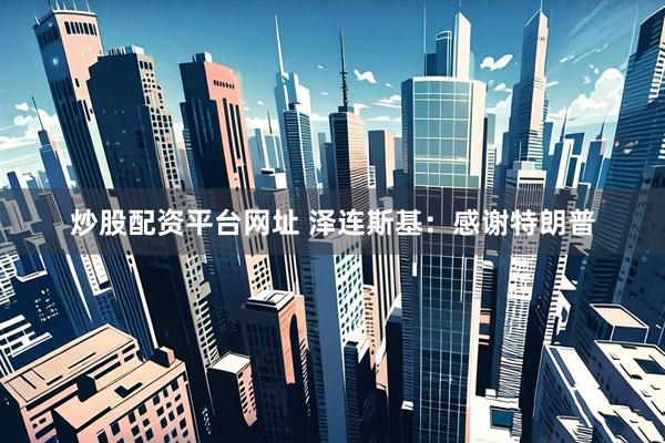 炒股配资平台网址 泽连斯基：感谢特朗普