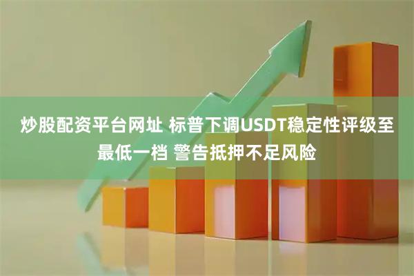 炒股配资平台网址 标普下调USDT稳定性评级至最低一档 警告抵押不足风险