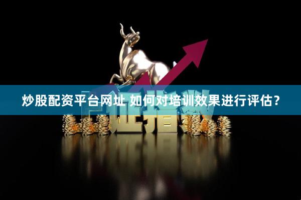 炒股配资平台网址 如何对培训效果进行评估？