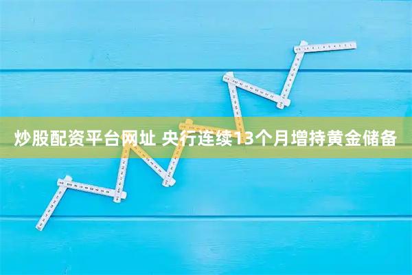 炒股配资平台网址 央行连续13个月增持黄金储备