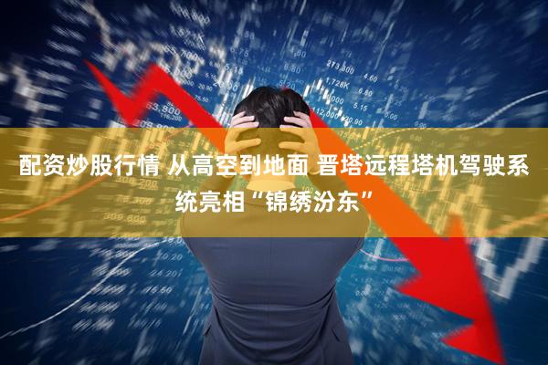 配资炒股行情 从高空到地面 晋塔远程塔机驾驶系统亮相“锦绣汾东”