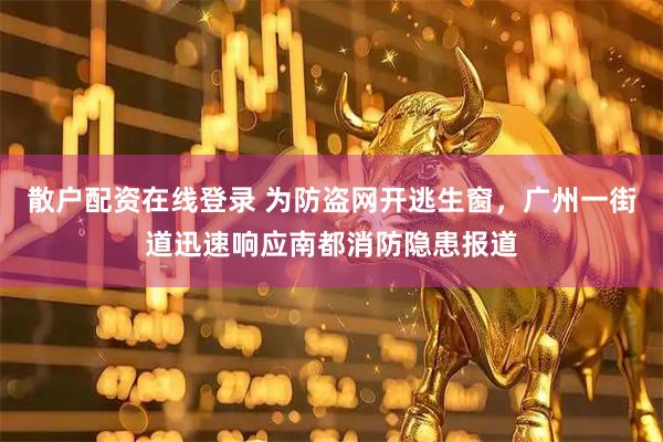 散户配资在线登录 为防盗网开逃生窗，广州一街道迅速响应南都消防隐患报道
