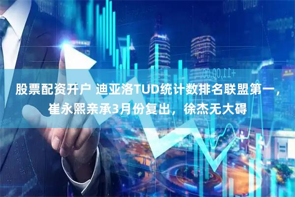 股票配资开户 迪亚洛TUD统计数排名联盟第一，崔永熙亲承3月份复出，徐杰无大碍