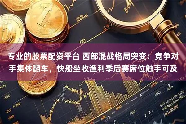 专业的股票配资平台 西部混战格局突变：竞争对手集体翻车，快船坐收渔利季后赛席位触手可及