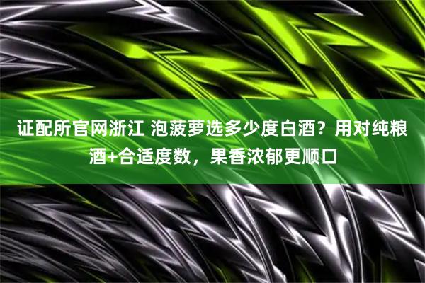证配所官网浙江 泡菠萝选多少度白酒？用对纯粮酒+合适度数，果香浓郁更顺口