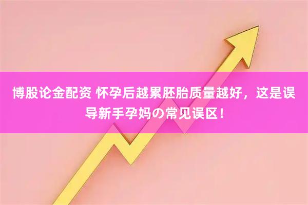 博股论金配资 怀孕后越累胚胎质量越好，这是误导新手孕妈の常见误区！