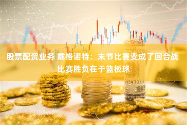 股票配资业务 戴格诺特：末节比赛变成了回合战 比赛胜负在于篮板球