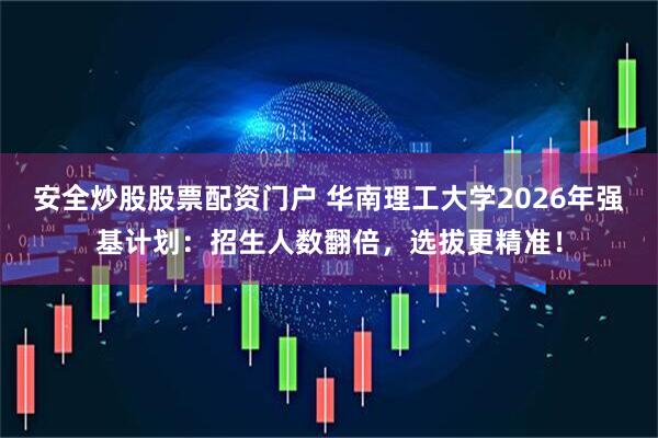安全炒股股票配资门户 华南理工大学2026年强基计划：招生人数翻倍，选拔更精准！