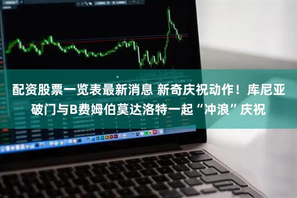 配资股票一览表最新消息 新奇庆祝动作！库尼亚破门与B费姆伯莫达洛特一起“冲浪”庆祝