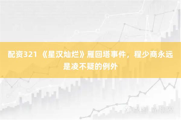 配资321 《星汉灿烂》雁回塔事件，程少商永远是凌不疑的例外