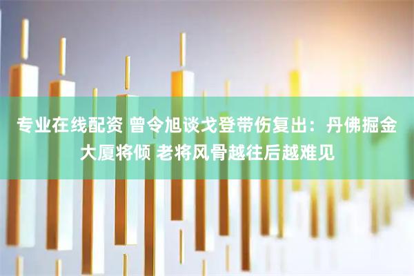 专业在线配资 曾令旭谈戈登带伤复出：丹佛掘金大厦将倾 老将风骨越往后越难见