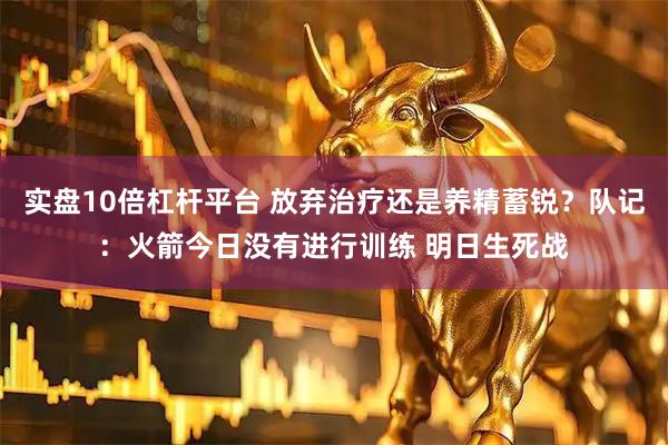 实盘10倍杠杆平台 放弃治疗还是养精蓄锐？队记：火箭今日没有进行训练 明日生死战