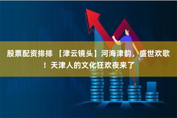 股票配资排排 【津云镜头】河海津韵，盛世欢歌！天津人的文化狂欢夜来了