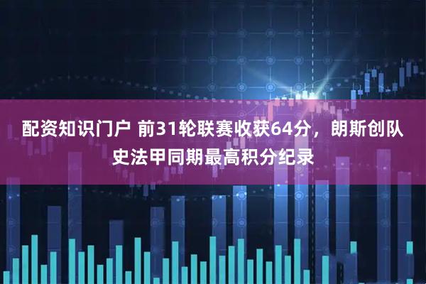配资知识门户 前31轮联赛收获64分，朗斯创队史法甲同期最高积分纪录