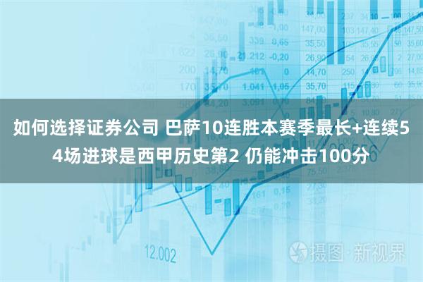 如何选择证券公司 巴萨10连胜本赛季最长+连续54场进球是西甲历史第2 仍能冲击100分