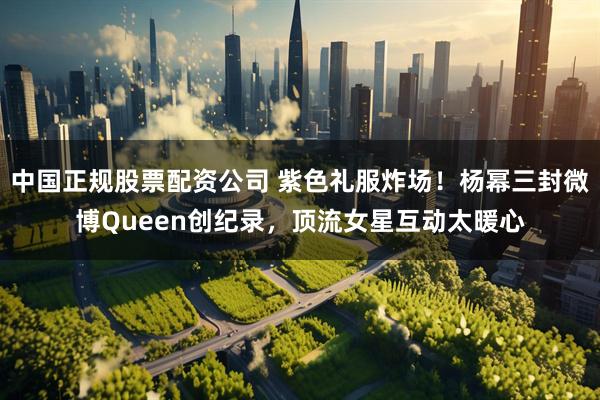 中国正规股票配资公司 紫色礼服炸场！杨幂三封微博Queen创纪录，顶流女星互动太暖心