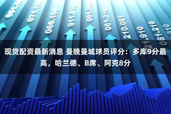 现货配资最新消息 曼晚曼城球员评分：多库9分最高，哈兰德、B席、阿克8分