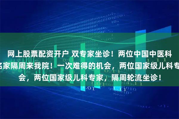 网上股票配资开户 双专家坐诊！两位中国中医科学院望京医院儿科名家隔周来我院！一次难得的机会，两位国家级儿科专家，隔周轮流坐诊！