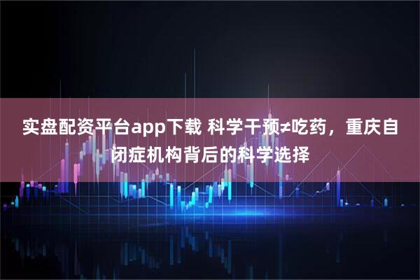 实盘配资平台app下载 科学干预≠吃药，重庆自闭症机构背后的科学选择