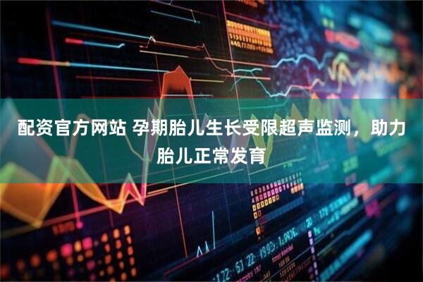 配资官方网站 孕期胎儿生长受限超声监测，助力胎儿正常发育